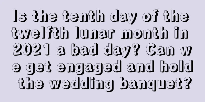 Is the tenth day of the twelfth lunar month in 2021 a bad day? Can we get engaged and hold the wedding banquet?