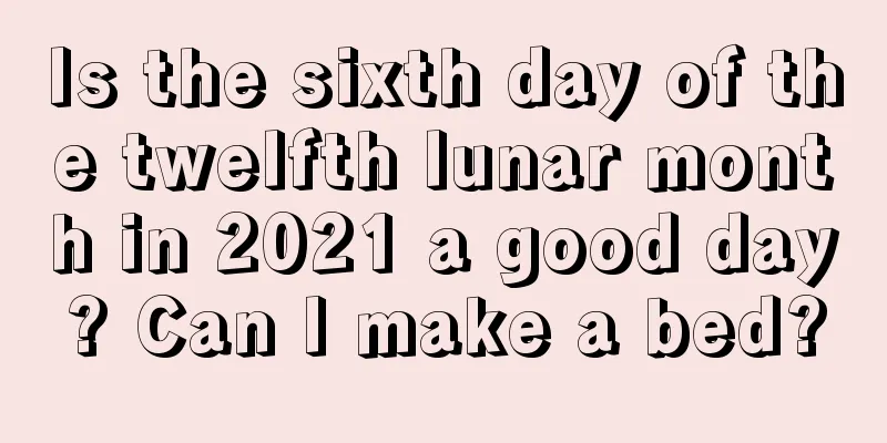 Is the sixth day of the twelfth lunar month in 2021 a good day? Can I make a bed?