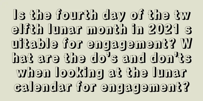Is the fourth day of the twelfth lunar month in 2021 suitable for engagement? What are the do’s and don’ts when looking at the lunar calendar for engagement?