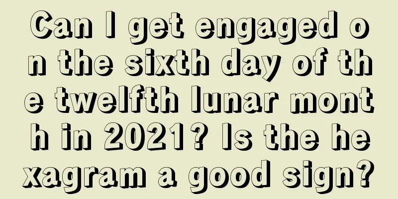 Can I get engaged on the sixth day of the twelfth lunar month in 2021? Is the hexagram a good sign?
