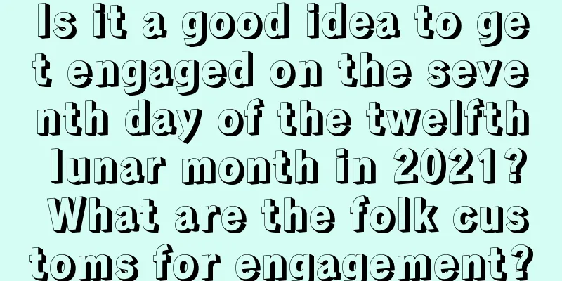 Is it a good idea to get engaged on the seventh day of the twelfth lunar month in 2021? What are the folk customs for engagement?