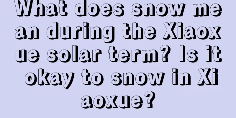 What does snow mean during the Xiaoxue solar term? Is it okay to snow in Xiaoxue?