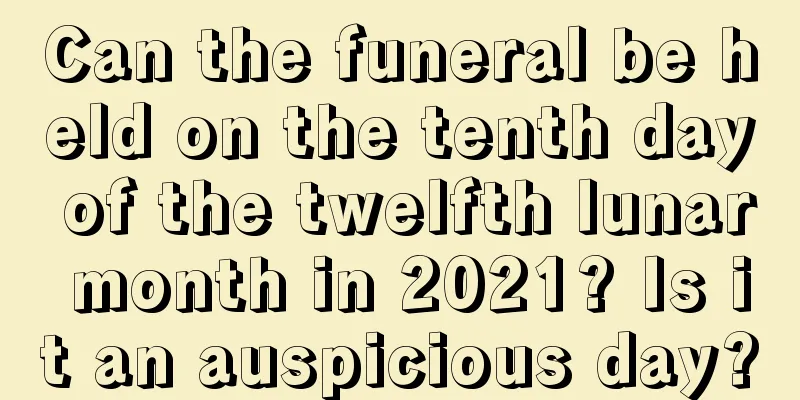 Can the funeral be held on the tenth day of the twelfth lunar month in 2021? Is it an auspicious day?