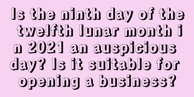 Is the ninth day of the twelfth lunar month in 2021 an auspicious day? Is it suitable for opening a business?