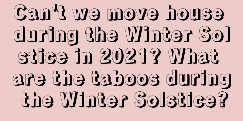 Can’t we move house during the Winter Solstice in 2021? What are the taboos during the Winter Solstice?