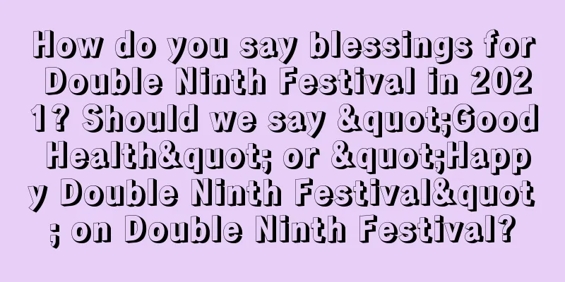 How do you say blessings for Double Ninth Festival in 2021? Should we say "Good Health" or "Happy Double Ninth Festival" on Double Ninth Festival?