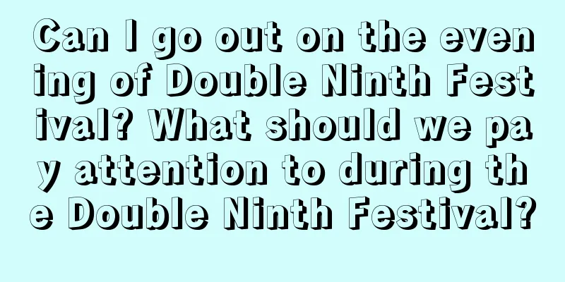 Can I go out on the evening of Double Ninth Festival? What should we pay attention to during the Double Ninth Festival?