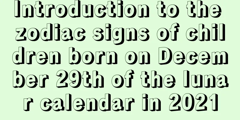 Introduction to the zodiac signs of children born on December 29th of the lunar calendar in 2021