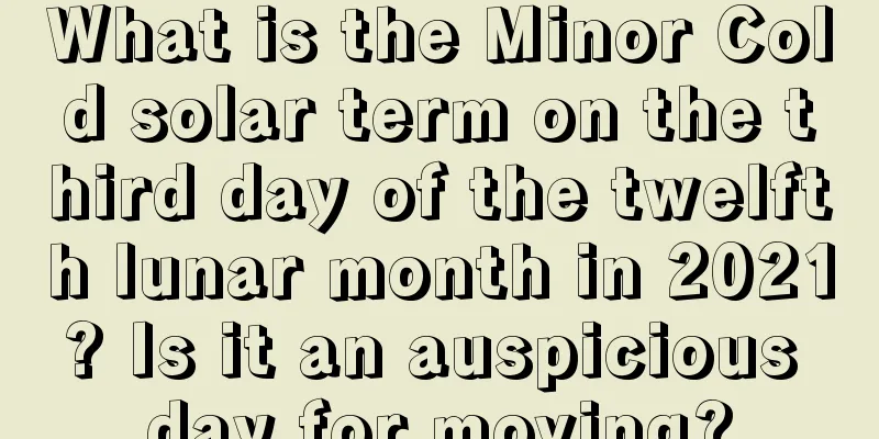 What is the Minor Cold solar term on the third day of the twelfth lunar month in 2021? Is it an auspicious day for moving?