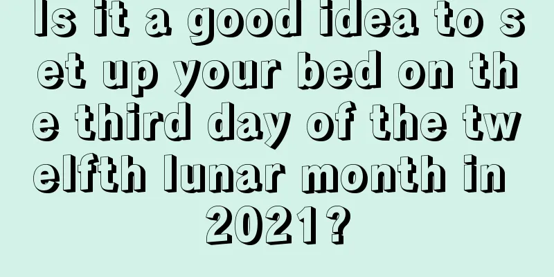 Is it a good idea to set up your bed on the third day of the twelfth lunar month in 2021?