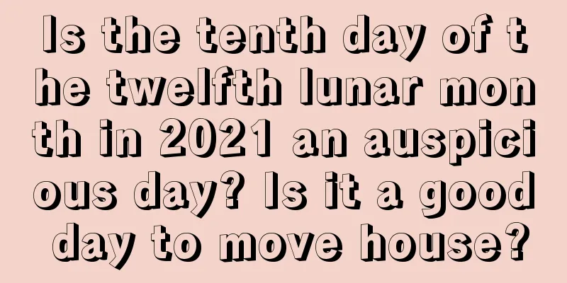 Is the tenth day of the twelfth lunar month in 2021 an auspicious day? Is it a good day to move house?
