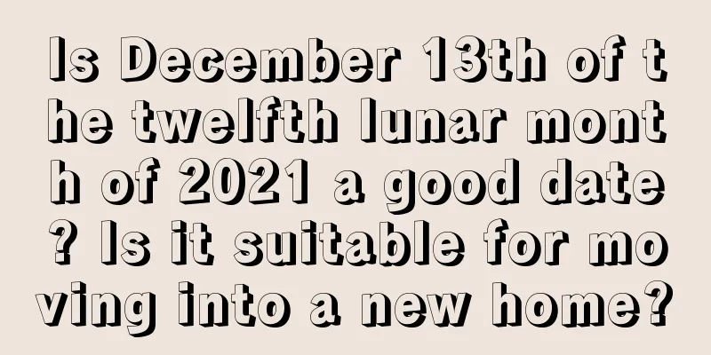 Is December 13th of the twelfth lunar month of 2021 a good date? Is it suitable for moving into a new home?