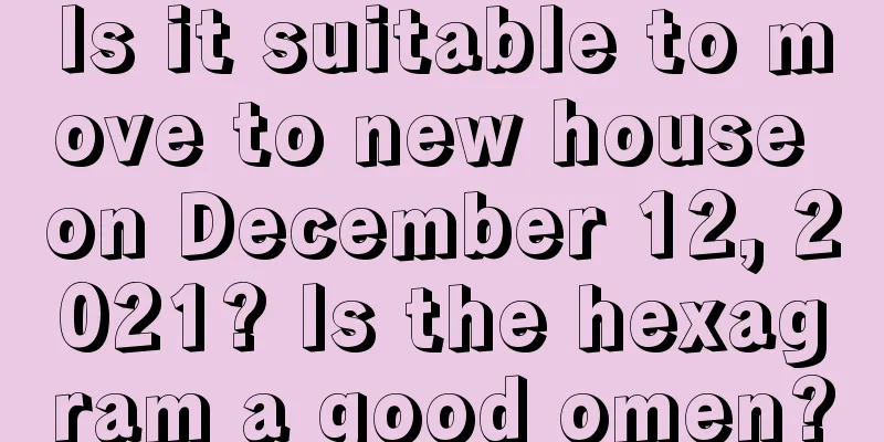 Is it suitable to move to new house on December 12, 2021? Is the hexagram a good omen?