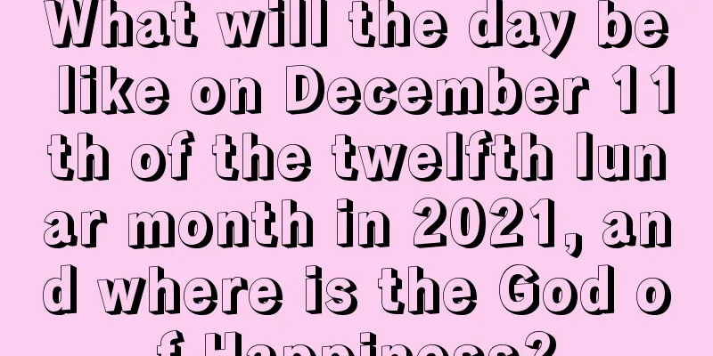 What will the day be like on December 11th of the twelfth lunar month in 2021, and where is the God of Happiness?