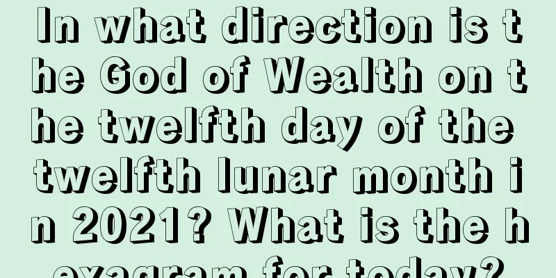 In what direction is the God of Wealth on the twelfth day of the twelfth lunar month in 2021? What is the hexagram for today?
