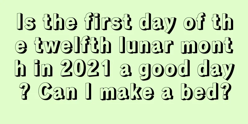 Is the first day of the twelfth lunar month in 2021 a good day? Can I make a bed?