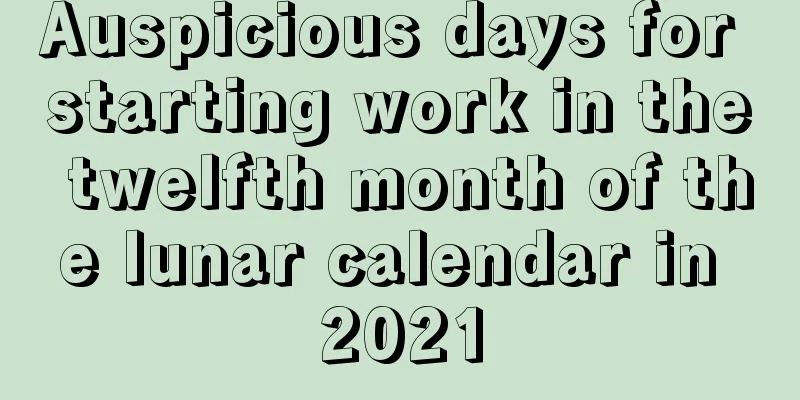Auspicious days for starting work in the twelfth month of the lunar calendar in 2021