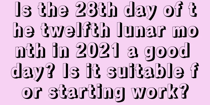 Is the 28th day of the twelfth lunar month in 2021 a good day? Is it suitable for starting work?