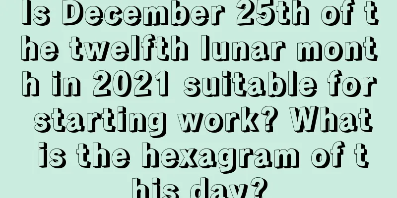 Is December 25th of the twelfth lunar month in 2021 suitable for starting work? What is the hexagram of this day?