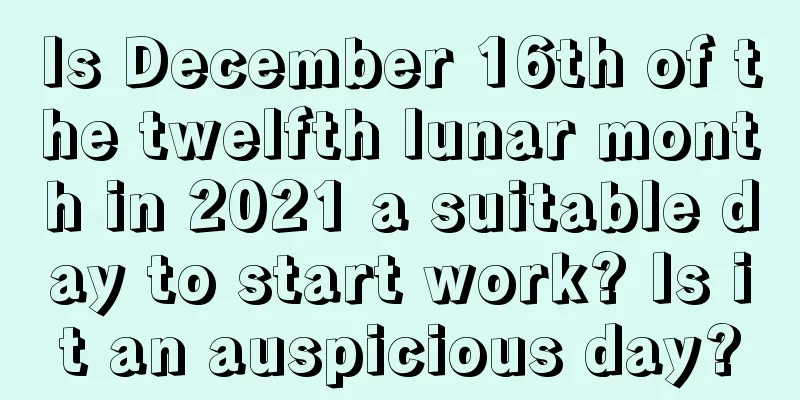 Is December 16th of the twelfth lunar month in 2021 a suitable day to start work? Is it an auspicious day?