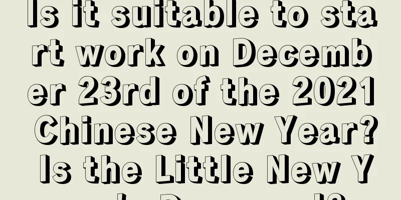Is it suitable to start work on December 23rd of the 2021 Chinese New Year? Is the Little New Year's Day good?