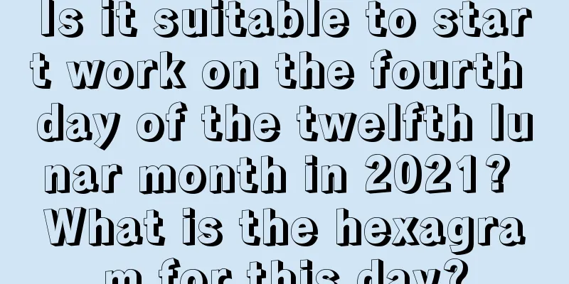 Is it suitable to start work on the fourth day of the twelfth lunar month in 2021? What is the hexagram for this day?