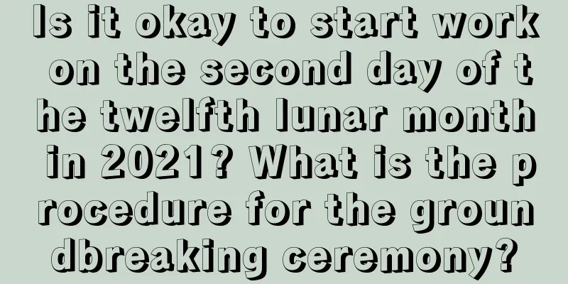 Is it okay to start work on the second day of the twelfth lunar month in 2021? What is the procedure for the groundbreaking ceremony?