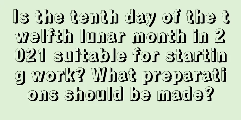 Is the tenth day of the twelfth lunar month in 2021 suitable for starting work? What preparations should be made?