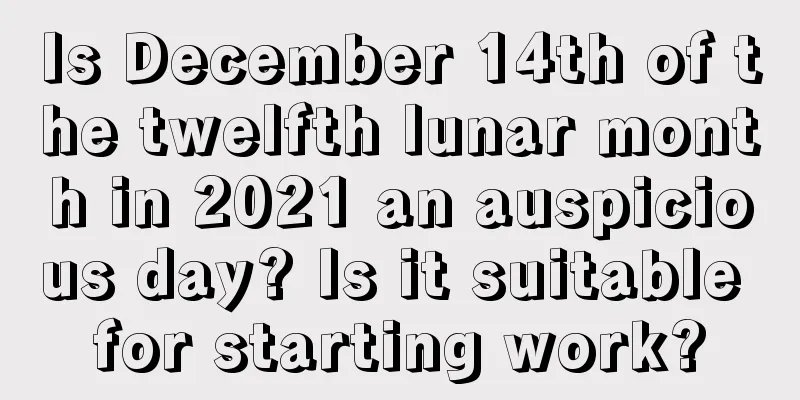 Is December 14th of the twelfth lunar month in 2021 an auspicious day? Is it suitable for starting work?