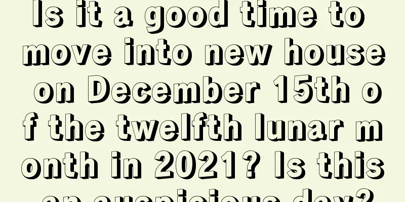 Is it a good time to move into new house on December 15th of the twelfth lunar month in 2021? Is this an auspicious day?