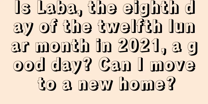 Is Laba, the eighth day of the twelfth lunar month in 2021, a good day? Can I move to a new home?