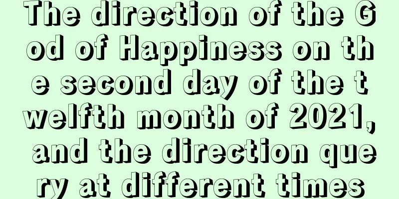The direction of the God of Happiness on the second day of the twelfth month of 2021, and the direction query at different times