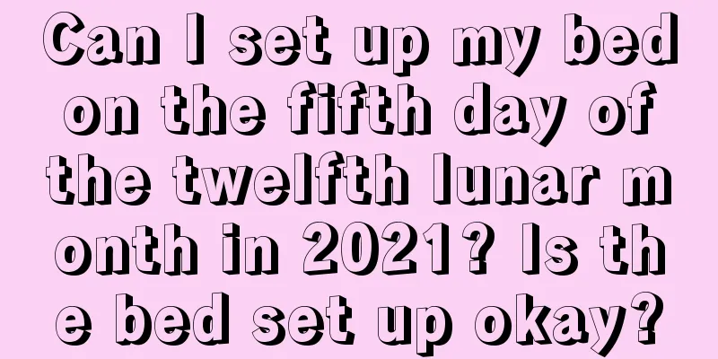 Can I set up my bed on the fifth day of the twelfth lunar month in 2021? Is the bed set up okay?