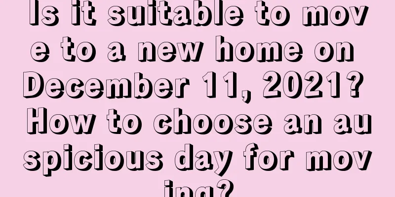 Is it suitable to move to a new home on December 11, 2021? How to choose an auspicious day for moving?