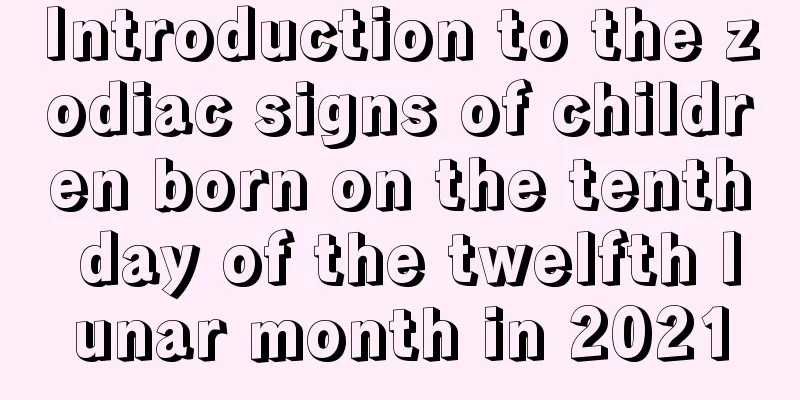Introduction to the zodiac signs of children born on the tenth day of the twelfth lunar month in 2021