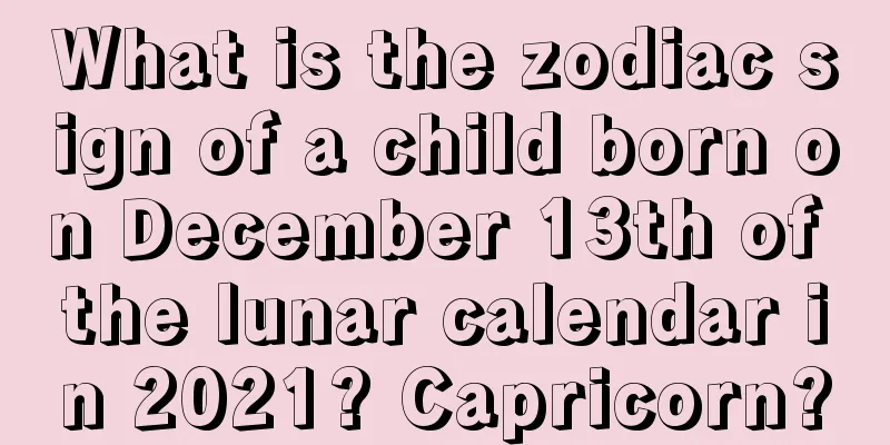 What is the zodiac sign of a child born on December 13th of the lunar calendar in 2021? Capricorn?