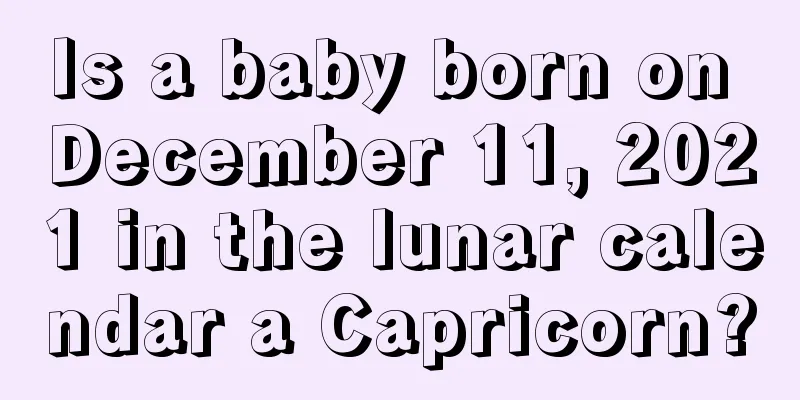 Is a baby born on December 11, 2021 in the lunar calendar a Capricorn?