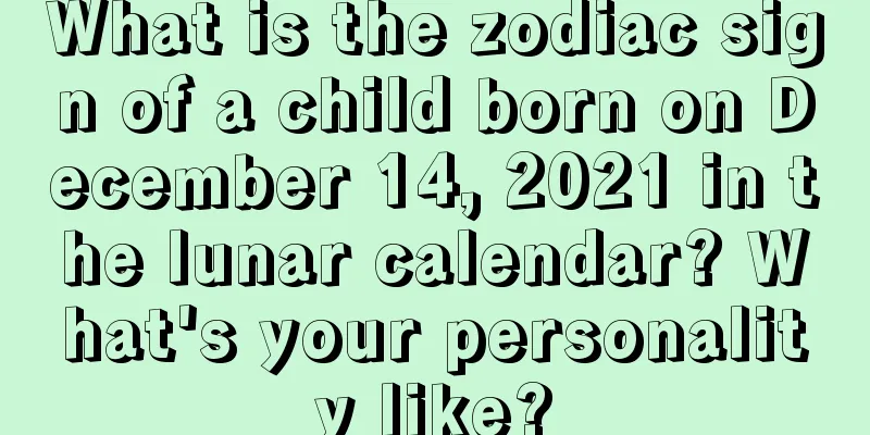 What is the zodiac sign of a child born on December 14, 2021 in the lunar calendar? What's your personality like?