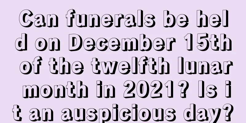 Can funerals be held on December 15th of the twelfth lunar month in 2021? Is it an auspicious day?
