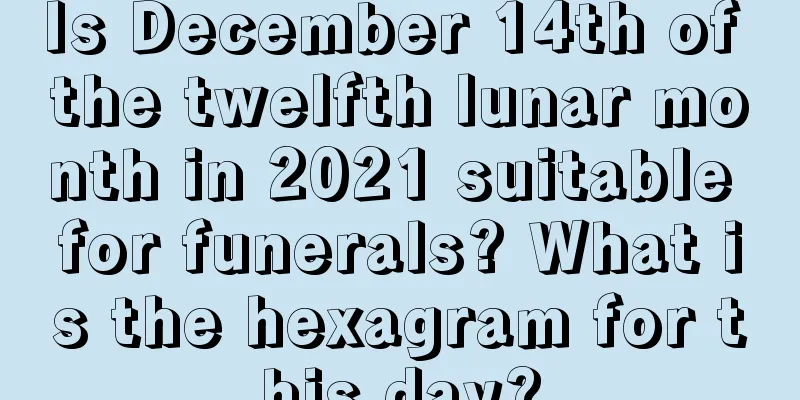 Is December 14th of the twelfth lunar month in 2021 suitable for funerals? What is the hexagram for this day?