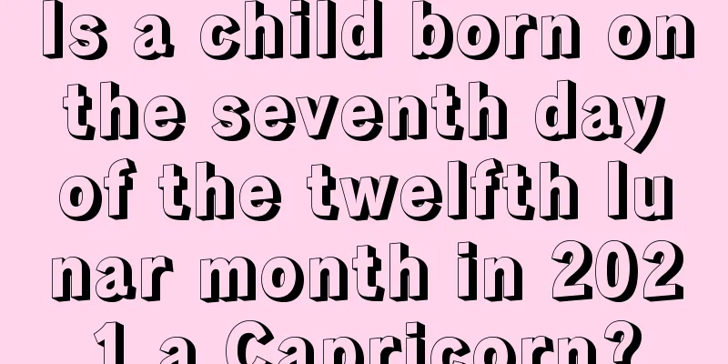 Is a child born on the seventh day of the twelfth lunar month in 2021 a Capricorn?