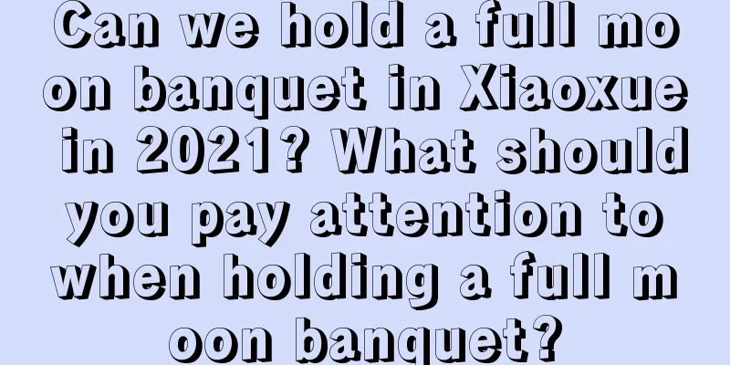 Can we hold a full moon banquet in Xiaoxue in 2021? What should you pay attention to when holding a full moon banquet?