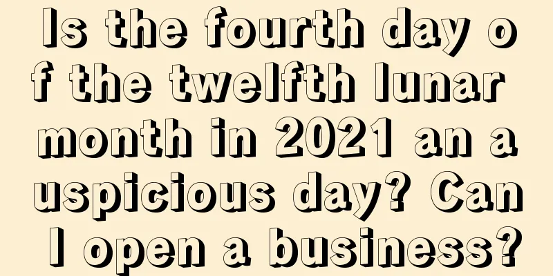 Is the fourth day of the twelfth lunar month in 2021 an auspicious day? Can I open a business?
