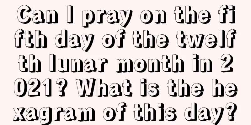 Can I pray on the fifth day of the twelfth lunar month in 2021? What is the hexagram of this day?