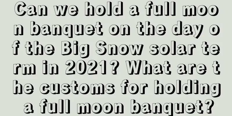 Can we hold a full moon banquet on the day of the Big Snow solar term in 2021? What are the customs for holding a full moon banquet?