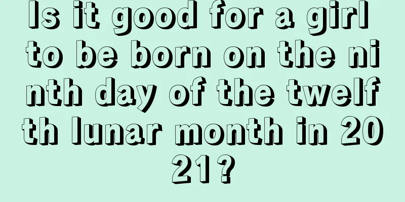Is it good for a girl to be born on the ninth day of the twelfth lunar month in 2021?