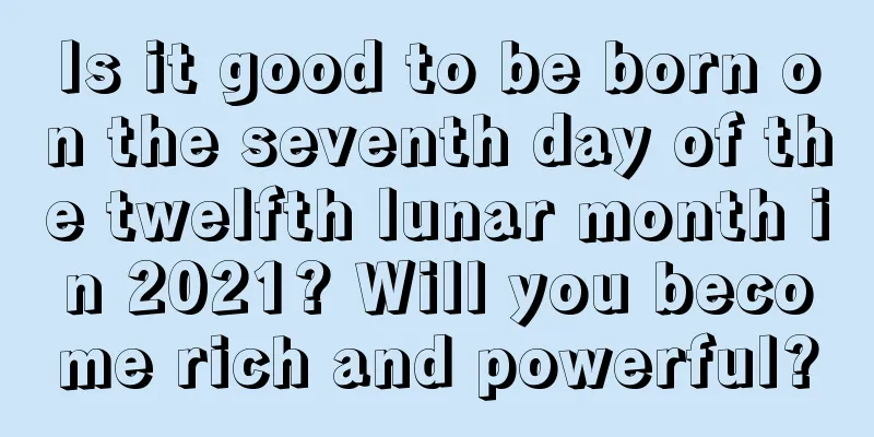 Is it good to be born on the seventh day of the twelfth lunar month in 2021? Will you become rich and powerful?