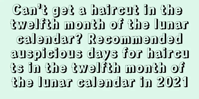 Can’t get a haircut in the twelfth month of the lunar calendar? Recommended auspicious days for haircuts in the twelfth month of the lunar calendar in 2021