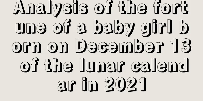 Analysis of the fortune of a baby girl born on December 13 of the lunar calendar in 2021