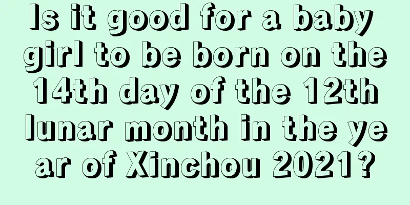 Is it good for a baby girl to be born on the 14th day of the 12th lunar month in the year of Xinchou 2021?